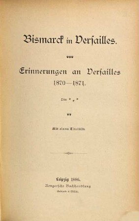 Otto v. Bismarck : Von [H. Robolsky] (Bismarck), V. Bismarck in Versailles : Erinnerungen an Versailles 1870-1871