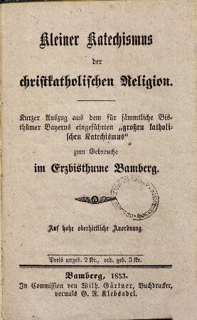 Kleiner Katechismus der christkatholischen Religion : Kurzer Auszug aus d. für sämmtl. Bisthümer Bayerns eingeführten "großen kath. Katechismus" zum Gebrauche im Erzbisthume Bamberg