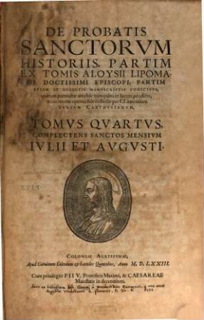 De Probatis Sanctorvm Historiis : Partim Ex Tomis Aloysii Lipomani, Doctissimi Episcopi, Partim Etiam Ex Egregiis Manvscriptis Codicibus, quarum permultae antehac nunquam in lucem prodiere, 4. Tomvs ... Complectens Sanctos Mensivm Ivlii Et Avgvsti