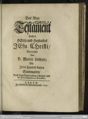 Das Neue Testament Unsers HErrn und Heylandes JEsu CHristi / Verteutscht Von D. Martin Luthern; Mit Jedes Capitels kurtzen Summarien, Auch beygefügten vielen, richtigen, und mit Fleiß nachgesehenen Parallelen