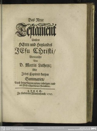 Das Neue Testament Unsers HErrn und Heylandes JEsu CHristi / Verteutscht Von D. Martin Luthern; Mit Jedes Capitels kurtzen Summarien, Auch beygefügten vielen, richtigen, und mit Fleiß nachgesehenen Parallelen