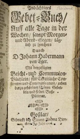 Andächtiges Gebet-Buch, Auff alle Tage in der Wochen, sampt Morgen- und Abend-Segen, täglich zu sprechen : Mit beygefügten Beicht- und Communion-Büchlein, für Christliche Confitenten und Communicanten, neben darzu gehörigen schönen Gebetlein und sieben Buß-Psalmen / Durch D. Johann Habermann von Eger.