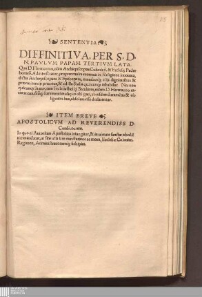 SENTENTIA || DIFFINITIVA, PER S. D.|| N. PAVLVM PAPAM TERTIVM LATA.|| Qua D. Hermannus, olim Archiepiscopus Colonien[sis]. & Ecclesi[a]e Pader||bornen[sis]. Administrator, propter multa enormia in Religione innouata,|| dictis Archiepiscopatu & Episcopatu, omnibusq[ue] alijs dignitatibus & || præeminentijs priuatus, & ad illa & alia quæcunq[ue] inhabilis: Nec non || quicunq[ue] Status, tam Ecclesiastici q[uam] Seculares ... || ab ... ob||ligationibus, absoluti esse declarantur.||