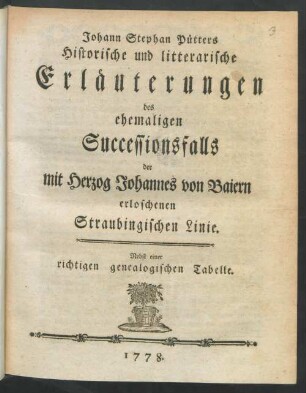 Johann Stephan Pütters Historische und litterarische Erläuterungen des ehemaligen Successionsfalls der mit Herzog Johannes von Baiern erloschenen Straubingischen Linie : Nebst einer richtigen genealogischen Tabelle