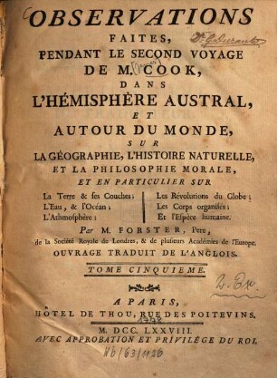 Voyage dans l'hémisphère austral, et autour du monde : fait sur les vaisseaux de roi l'Aventure, & la Résolution, en 1772, 1773, 1774 & 1775 ; Ouvrage enrichi de pl., de ct., de planches, de portr., & de vues de pays, dessinés pendant l'expédition, par Hodges, T. 5. Observations faites pendant le second voyage de M. Cook, dans l'hémisphère austral et autour du monde sur la géographie, l'histoire naturelle ...