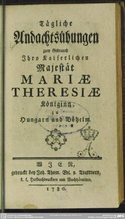 Tägliche Andachtsübungen zum Gebrauch Ihro Kaiserlichen Majestät Mariae Theresiae, Königinn zu Hungarn und Böheim