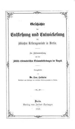 Geschichte der Entstehung und Entwickelung der jüdischen Reformgemeinde in Berlin : im Zusammenhang mit den jüdisch-reformatorischen Gesammtbestrebungen der Neuzeit / dargest. von Sam. Holdheim