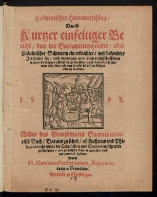 Caluinischer Hammerschlag/|| Das ist:|| Kurtzer einfeltiger Be||richt/ das der Sacramentschender/ oder || Caluinischer Schwarm ein erkandter/ vnd bekandter || Jrrthumb sey/ vnd derwegen ... || zu meiden.|| Wider des Grundmans Sacramentie=||risch Buch ... || Durch || M. Martinum Forcheimerum, Regiomon-||tanum Francum.||