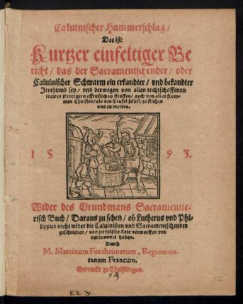 Caluinischer Hammerschlag/|| Das ist:|| Kurtzer einfeltiger Be||richt/ das der Sacramentschender/ oder || Caluinischer Schwarm ein erkandter/ vnd bekandter || Jrrthumb sey/ vnd derwegen ... || zu meiden.|| Wider des Grundmans Sacramentie=||risch Buch ... || Durch || M. Martinum Forcheimerum, Regiomon-||tanum Francum.||