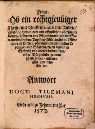 Frage, Ob ein rechtgleubiger Christ mit Vnchristen, als mit Jüden, Türcken, Heiden oder mit offentlichen vberfürten Ketzern, Lesterern vnd Götzendienern als mit Sacramentsfeinden, Papisten, Widerteuffern, Mönchen vnd Pfaffen, oder auch mit offentlichen Epicurern vnd Sündern, die im bewusten Ehebruch vnd andern Lastern ligen, müge Bürgerliche gemeinschafft haben, mit jnen essen vnd trincken ...