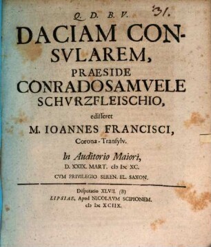 Daciam Consularem, Praeside Conrado Samuele Schurzfleischio, edisseret M. Joannes Francisci, Corona-Transylv. In Auditorio Maiori, D. XXIX. Mart. MDCXC.