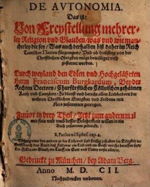 De Avtonomia : Das ist: Von Freystellung mehrerley Religion vnd Glauben, was vnd wie mancherley die sey, Was auch derhalben biß daher im Reich Teutscher Nation fürgangen, Vnd ob dieselbig von der Christlichen Obrigkeit möge bewilliget vnd gestattet werden ... Zuvor in drey Theil, jetzt zum andernmal mit fleis ... gedruckt