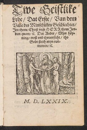 Twe Geistlike || Lede/ Dat Erste/ Van dem || Valle des Minschliken Geschlechtes/|| Jm thone/ Christ vnse HERR thom Jor=||dan quam/ [et]c. Dat Ander/ Myn hœp=||ning/ trost vnd thouorsicht/ tho || Godt steith myn vor=||truwen/ [et]c.||