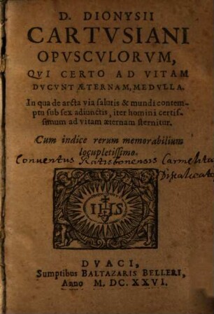 Dionysii Cartusiani opusculorum, qui certo ad vitam ducunt aeternam, medulla : in qua de arcta via salutis & mundi contemptu sub sex adiunctis ...