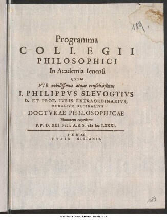 Programma Collegii Philosophici In Academia Ienensi Quum Vir nobilissimus atque consultissimus J. Philippus Slevogtius D. Et Prof. Iuris Extraordinarius, Moralium Ordinarius Docturae Philosophicae Honorem capesseret : P.P. D. XIII Febr. A.R.S. MDCLXXXI.