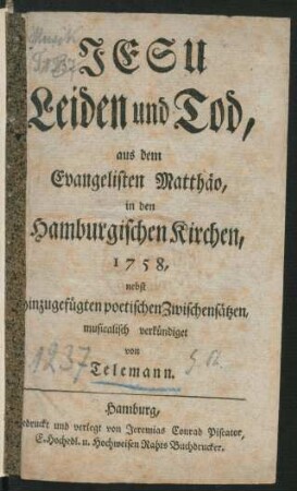 Jesu Leiden und Tod, aus dem Evangelisten Matthäo, in den Hamburgischen Kirchen, 1758, nebst hinzugefügten poetischen Zwischensätzen, musicalisch verkündiget von Telemann