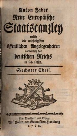 Neue europäische Staatscanzley welche die wichtigsten öffentlichen Angelegenheiten, vornemlich des Deutschen Reiches in sich fasset. 6. 1762