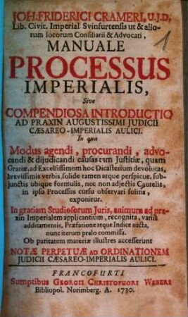 Joh. Friderici Crameri Manuale processus imperialis, sive compendiosa introductio ad praxin Augustissimi iudicii Caesareo-imperialis aulici : in qua modus agendi, procurandi, advocandi & diiudicandi causas tm justitiae, quam gratiae ... exponitur