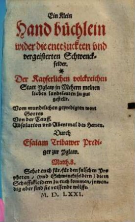 Ein Klein Hand büchlein wider die enttzuckten vnd vergeisterten Schwenckfelder : Der Kayserlichen volckreichen Statt Yglaw in Mehern ... zu gut gestellt ; Vom mundtlichen gepredigten wort Gottes ...
