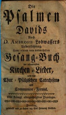 Die Psalmen Davids : nach D. Ambrosii Lobwassers Uebersetzung ; samt einem neu vermehrten Gesang-Buch der erbaulichsten Kirchen-Lieder, nebst dem chur-pfälzischen Catechismo und Communion-Formul