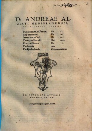 D. Andreae Alciati Mediolanensis, Ivrisconsvlti Clariss. Paradoxorum, ad Pratum, lib. VI. Dispunctionum, lib. IIII. In treis libros Cod. lib. III. De eo quod interest, liber unus. Prætermissorum, lib. II. Declamatio una. De stip. diuisionib. Commentariolus