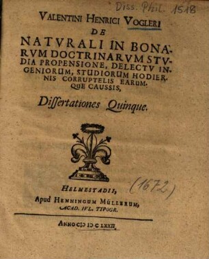 Valentini Henrici Vogleri De naturali in bonarum doctrinarum studia propensione, delectu ingeniorum, studiorum hodiernis corruptelis, earumque caussis dissertationes quinque