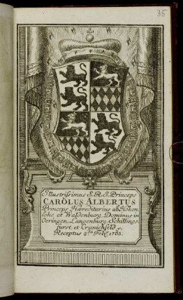 Illustrissimus S.R.I. Princeps Carolus Albertus Princeps Hæreditarius ab Hohenlohe et Waldenburg, Dominus in Oeringen, Langenburg, Schillingfurst, et Granichfeld &c. Receptus 2.da Feb[r.] 1765
