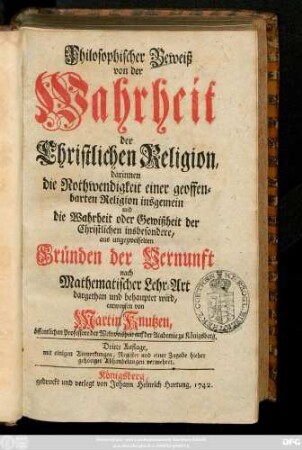 Philosophischer Beweiß von der Wahrheit der Christlichen Religion : darinnen die Nothwendigkeit einer geoffenbarten Religion insgemein und die Wahrheit oder Gewißheit der Christlichen insbesondere, aus ungezweifelten Gründen der Vernunft nach Mathematischer Lehr-Art dargethan und behauptet wird