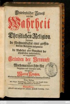 Philosophischer Beweiß von der Wahrheit der Christlichen Religion : darinnen die Nothwendigkeit einer geoffenbarten Religion insgemein und die Wahrheit oder Gewißheit der Christlichen insbesondere, aus ungezweifelten Gründen der Vernunft nach Mathematischer Lehr-Art dargethan und behauptet wird
