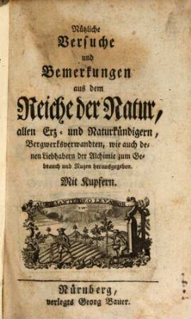 Nützliche Versuche und Bemerkungen aus dem Reiche der Natur : allen Erz- und Naturkündigern, Bergwerksverwandten, wie auch denen Liebhabern der Alchimie zum Gebrauch und Nuzen herausgegeben