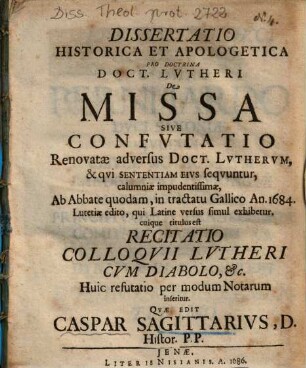 Dissertatio Historica Et Apologetica Pro Doctrina Doct. Lvtheri De Missa Sive Confvtatio : Rennovatae adversus Doct. Lvthervm, & qvi Sententiam Eivs seqvuntur, calumniae impudentissimae, Ab Abbate quodam, in tractatu Gallico An. 1684. Lutetiae edito, qui Latine versus simul exhibetur ...