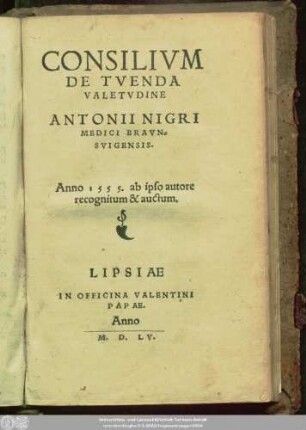 CONSILIVM || DE TVENDA || VALETVDINE || ANTONII NIGRI || MEDICI BRAVN=||SVIGENSIS.|| Anno 1555. ab ipso autore || recognitum & auctum.||