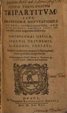 Otium theologicum tripartitum: sive, amaenissimae disputationes de Deo, intelligentiis, animabus separatis, earumque variis recapitulis, trium magnorum authorum Bartholomaei Sibyllae, Joannis Trithemii, Alphonsi Tostati : Singularis editionis variaeque lectionis plenissimae opusculis, comprehensae