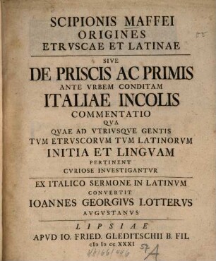 Scipionis Maffei Origines Etrvscae Et Latinae Sive De Priscis Ac Primis Ante Vrbem Conditam Italiae Incolis Commentatio : Qva Qvae Ad Vtrivsqve Gentis ... Initia Et Lingvam Pertinent Cvriose Inverstigantvr