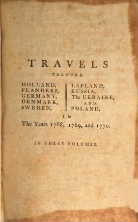 Travels through Holland, Flanders, Germany, Denmark, Sweden, Lapland, Russia, the Ukraine and Poland : in the years 1768, 1769, and 1770 .... 1. Travels through Holland. - III, 373 S.