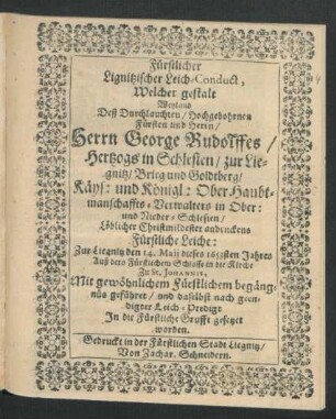 Fürstlicher Lignitzischer Leich-Conduct, Welcher gestalt Weyland Deß ... Herrn George Rudolffes/ Hertzogs in Schlesien/ zur Liegnitz/ Brieg und Goldtberg ... Fürstliche Leiche: Zur Liegnitz den 14. Maii dieses 1653sten Jahres ... Mit gewöhnlichem Fürstlichem begängnüs geführet/ und daselbst nach geendigter Leich-Predigt In die Fürstliche Grufft gesetzet worden.