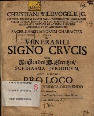 Christiani Wildvogelii ... Sacer Christianorum Character Sive De Venerabili Signo Crucis Vom Zeichen des H. Creutzes, Scediasma Iuridicum : Anno MDCXC. Pro Loco In Facultate Iuridica Obtinendo publice propositum iam vero multis in locis auctum & emendatius editum
