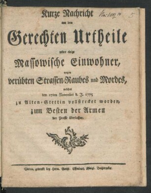 Kurze Nachricht von dem Gerechten Urtheile wider einige Massowische Einwohner, wegen verübten Strassen-Raubes und Mordes, welches den 17ten November d. J. 1775 zu Alten-Stettin vollstrecket worden : zum Besten der Armen der Presse überlassen