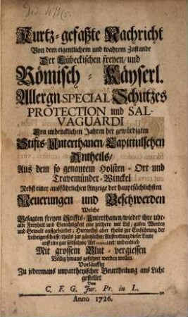 Kurtz-gefaßte Nachricht Von dem eigentlichem und wahrem Zustande Der Lübeckischen freyen, und Römisch-Käyserl. Allergn. Special-Schutzes Protection und Salvaguardi Von undencklichen Jahren her gewürdigten Stifts-Unterthanen, Capittulschen Antheils, Aus dem so genannten Holsten-Ort und Travemünder-Winckel : Nebst einer ausführlichen Anzeige der hauptsächlichsten Neuerungen und Beschwerden Welche Besagten freyen Stiffts-Unterthanen, wieder ihre uhralte Freyheit und Gerechtigkeit eine zeithero mit List, guten Worten und Gewalt auffgebürdet ...