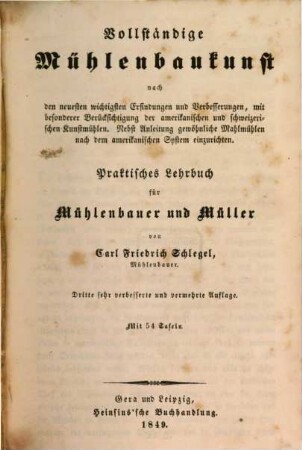 Vollständiges Handbuch der Mühlenbaukunst : nach den neuesten wichtigsten Erfindungen und Verbesserungen, mit besonderer Berücksichtigung der amerikanischen und schweizerischen Kunstmühlen ; nebst Anleitung gewöhnliche Mahlmühlen nach dem amerikanischen System einzurichten ; praktisches Lehrbuch für Mühlenbauer und Müller, [1]. [Hauptband]