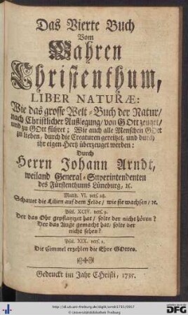 Das Vierte Buch Vom Wahren Christenthum, Liber Naturae: Wie das grosse Welt-Buch der Natur nach Christlicher Auslegung von Gott zeuget und zu Gott führet; Wie auch alle Menschen Gott zu lieben, durch die Creaturen gereitzet, und durch ihr eigen Hertz überzeuget werden.