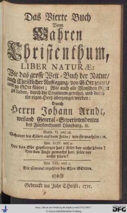 Das Vierte Buch Vom Wahren Christenthum, Liber Naturae: Wie das grosse Welt-Buch der Natur nach Christlicher Auslegung von Gott zeuget und zu Gott führet; Wie auch alle Menschen Gott zu lieben, durch die Creaturen gereitzet, und durch ihr eigen Hertz überzeuget werden.