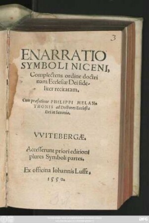 ENARRATIO || SYMBOLI NICENI,|| Complectens ordine doctri||nam Ecclesiae Dei fide-||liter recitatam.|| Cum praefatione PHILIPPI MELAN=||THONIS ad Doctores Ecclesiae || Dei in Saxonia.||