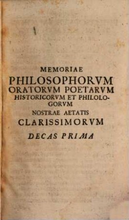 Memoriae Philosophorum, Oratorum, Poetarum, Historicorum, Et Philologorum. Nostri Secvli Clarissimorum Renovatae Decas Prima