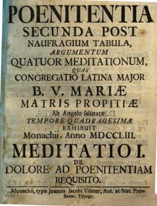 Poenitentia Secunda Post Naufragium Tabula, Argumentum Quatuor Meditationum : Quas Congregatio Latina Major B.V. Mariæ Matris Propitiæ Ab Angelo salutatæ Tempore Quadragesimae Exhibuit Monachii, Anno MDCCLIII., Meditatio I.. De Dolore Ad Poenitentiam Requisito