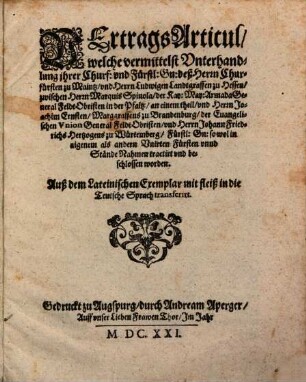 VertragsArticul, welche vermittelst Vnterhandlung ihrer Churf. vnd Fürstl. Gn. deß Herrn Churfürsten zu Maintz, vnd Herrn Ludwigen Landtgraffen zu Hessen, zwischen Herrn Marquis Spinola, der Kay. May. Armada General FeldtObristen in der Pfaltz, an einem theil, vnd Herrn Joachim Ernsten, Marggraffens zu Brandenburg, der Euangelischen Vnion General FeldtObristen, vnd Herrn Johann Friedrichs Hertzogens zu Würtemberg, Fürstl. Gn. so wol in aigenem als andn Vnirten Fürsten vnnd Stände Nahmen tractirt vnd beschlossen worden : Auß dem Lateinischen Exemplar mit fleiß in die Teutsche Sprach transferirt