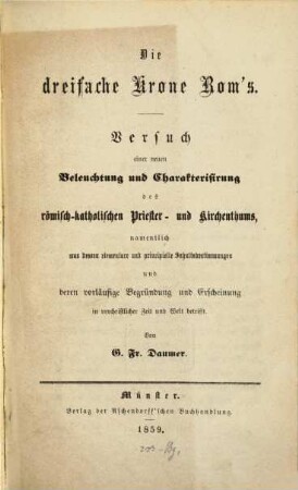 Die dreifache Krone Rom's : Versuch einer neuen Beleuchtung und Charakterisirung des römisch-katholischen Priester- und Kirchenthums, namentlich was dessen elementare und principielle Inhaltsbestimmungen und deren vorläufige Begründung und Erscheinung in vorchristlicher Zeit und Welt betrifft