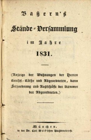 Bayern's Stände-Versammlung : im Jahre ... ; (Anzeige d. Wohnungen d. Herren Reichs-Räthe u. Abgeordneten, dann Sitzordnung u. Ausschüsse d. Kammer d. Abgeordneten). 1831