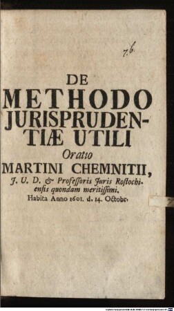 De Methodo Jurisprudentiae Utili Oratio Martini Chemnitii, J. U. D. et Professoris Juris Rostochiensis quondam meritissimi : Habita Anno 1601. d. 14. Octobr.