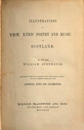 Illustrations of the lyric poetry and music of Scotland : By the late William Stenhouse. Originally compiled to accompany the "Scots Musical Museum", and now published separately, with additional notes and illustrations